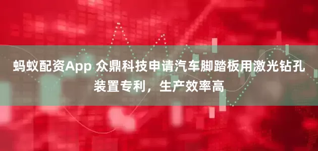 蚂蚁配资App 众鼎科技申请汽车脚踏板用激光钻孔装置专利，生产效率高