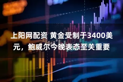 上阳网配资 黄金受制于3400美元，鲍威尔今晚表态至关重要