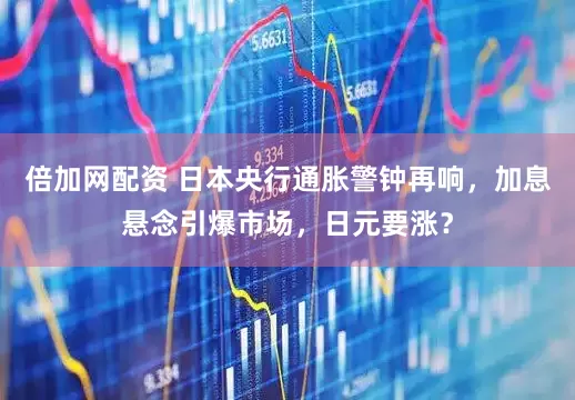 倍加网配资 日本央行通胀警钟再响，加息悬念引爆市场，日元要涨？