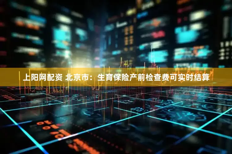上阳网配资 北京市：生育保险产前检查费可实时结算