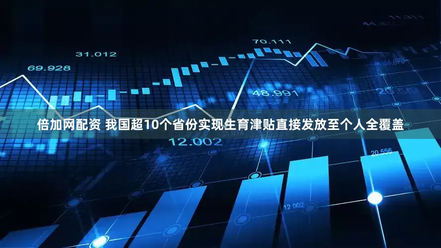 倍加网配资 我国超10个省份实现生育津贴直接发放至个人全覆盖