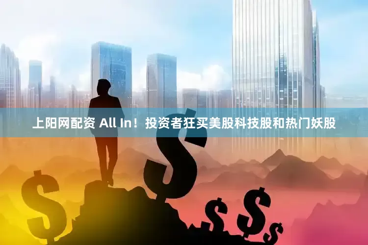 上阳网配资 All In！投资者狂买美股科技股和热门妖股
