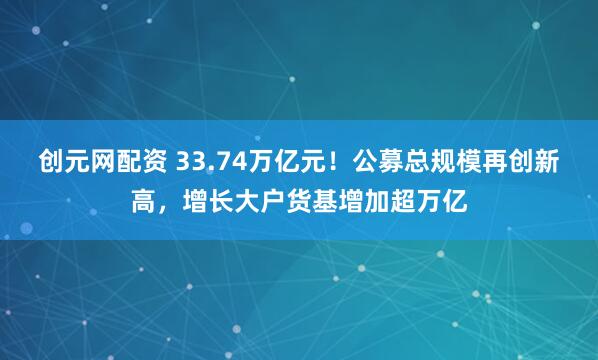 创元网配资 33.74万亿元！公募总规模再创新高，增长大户货基增加超万亿