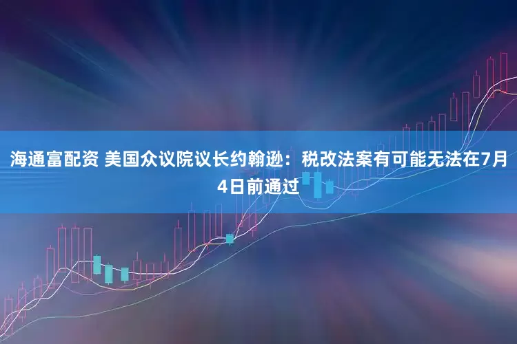 海通富配资 美国众议院议长约翰逊：税改法案有可能无法在7月4日前通过