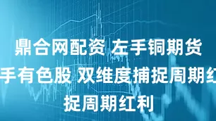 鼎合网配资 左手铜期货 右手有色股 双维度捕捉周期红利