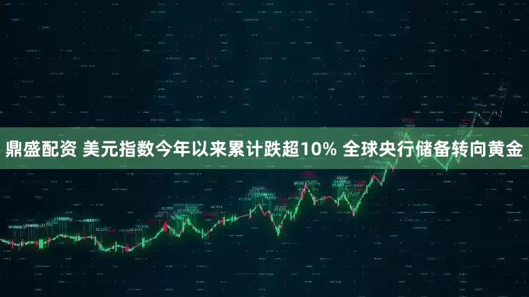 鼎盛配资 美元指数今年以来累计跌超10% 全球央行储备转向黄金