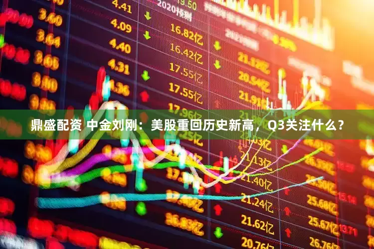 鼎盛配资 中金刘刚：美股重回历史新高，Q3关注什么？