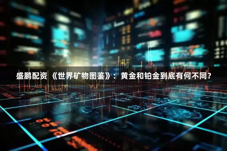 盛鹏配资 《世界矿物图鉴》：黄金和铂金到底有何不同？