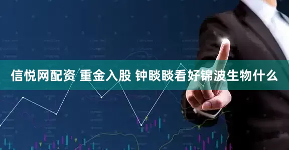 信悦网配资 重金入股 钟睒睒看好锦波生物什么