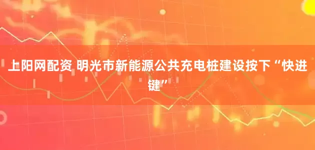 上阳网配资 明光市新能源公共充电桩建设按下“快进键”