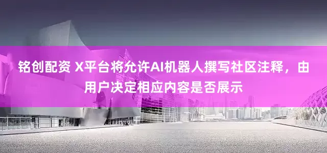 铭创配资 X平台将允许AI机器人撰写社区注释，由用户决定相应内容是否展示