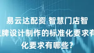易云达配资 智慧门店智能标识牌设计制作的标准化要求有哪些？
