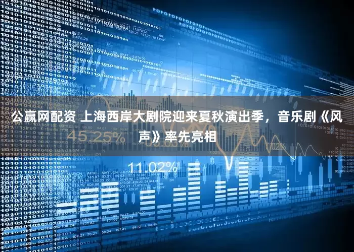 公赢网配资 上海西岸大剧院迎来夏秋演出季，音乐剧《风声》率先亮相