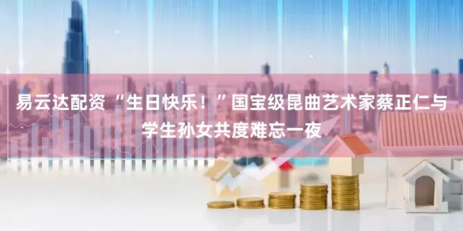易云达配资 “生日快乐！”国宝级昆曲艺术家蔡正仁与学生孙女共度难忘一夜