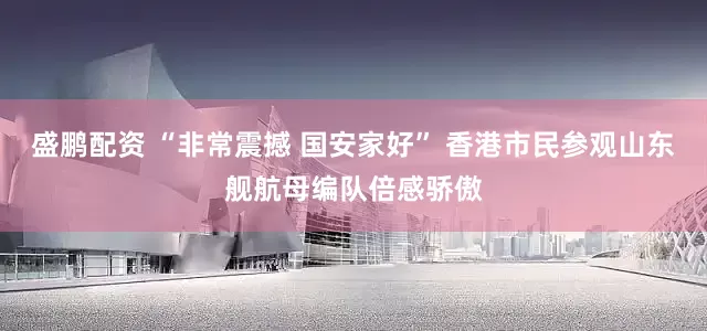 盛鹏配资 “非常震撼 国安家好” 香港市民参观山东舰航母编队倍感骄傲