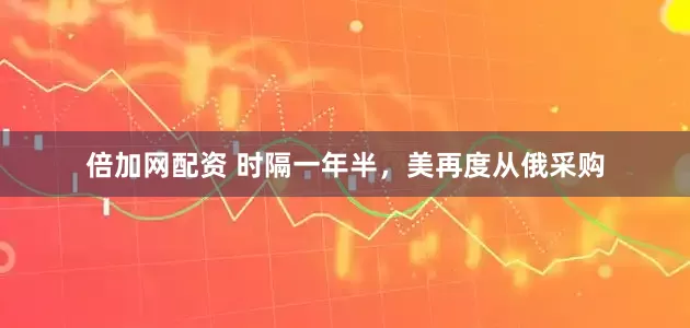 倍加网配资 时隔一年半，美再度从俄采购