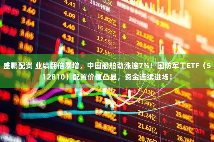 盛鹏配资 业绩翻倍暴增，中国船舶劲涨逾7%！国防军工ETF（512810）配置价值凸显，资金连续进场！
