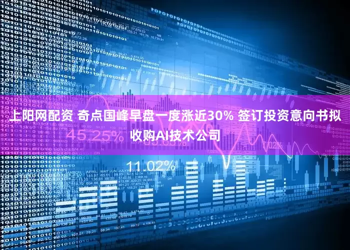 上阳网配资 奇点国峰早盘一度涨近30% 签订投资意向书拟收购AI技术公司