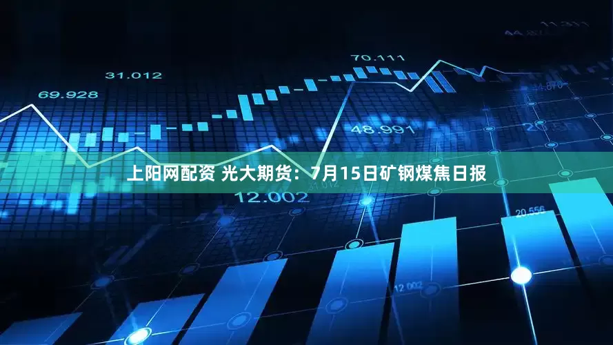上阳网配资 光大期货：7月15日矿钢煤焦日报