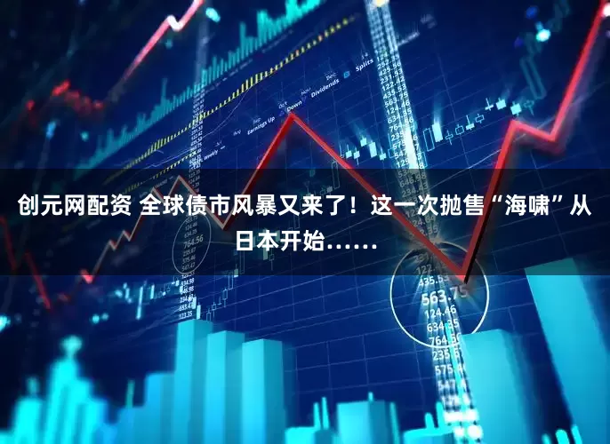 创元网配资 全球债市风暴又来了！这一次抛售“海啸”从日本开始……