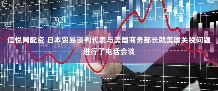 信悦网配资 日本贸易谈判代表与美国商务部长就美国关税问题进行了电话会谈