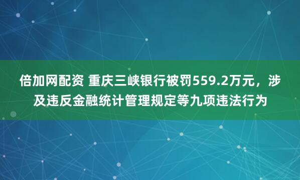 倍加网配资 重庆三峡银行被罚559.2万元，涉及违反金融统计管理规定等九项违法行为