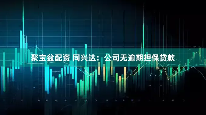 聚宝盆配资 同兴达：公司无逾期担保贷款