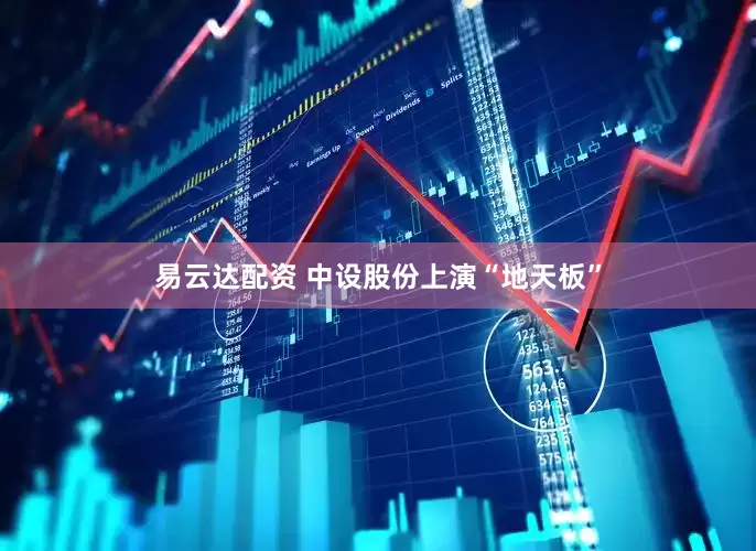 易云达配资 中设股份上演“地天板”