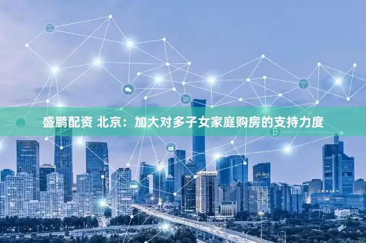 盛鹏配资 北京：加大对多子女家庭购房的支持力度