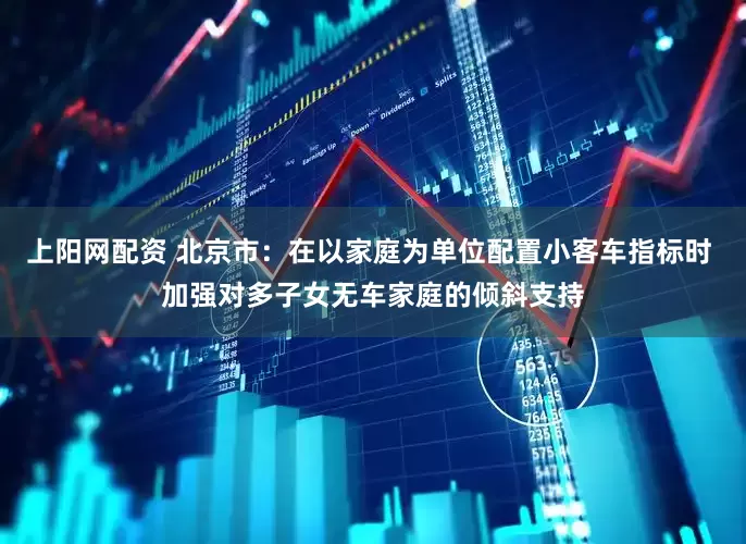 上阳网配资 北京市：在以家庭为单位配置小客车指标时 加强对多子女无车家庭的倾斜支持