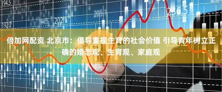 倍加网配资 北京市：倡导重视生育的社会价值 引导青年树立正确的婚恋观、生育观、家庭观