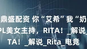 鼎盛配资 你“艾希”我“奶妈”！LPL美女主持，RITA！_解说_Rita_电竞