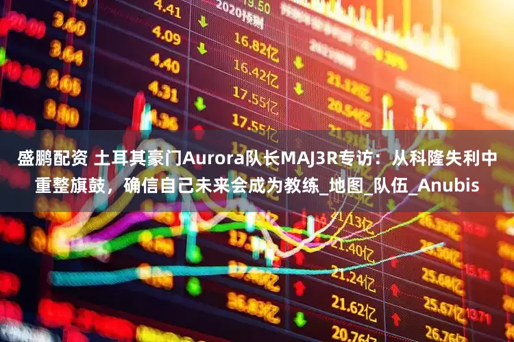盛鹏配资 土耳其豪门Aurora队长MAJ3R专访：从科隆失利中重整旗鼓，确信自己未来会成为教练_地图_队伍_Anubis