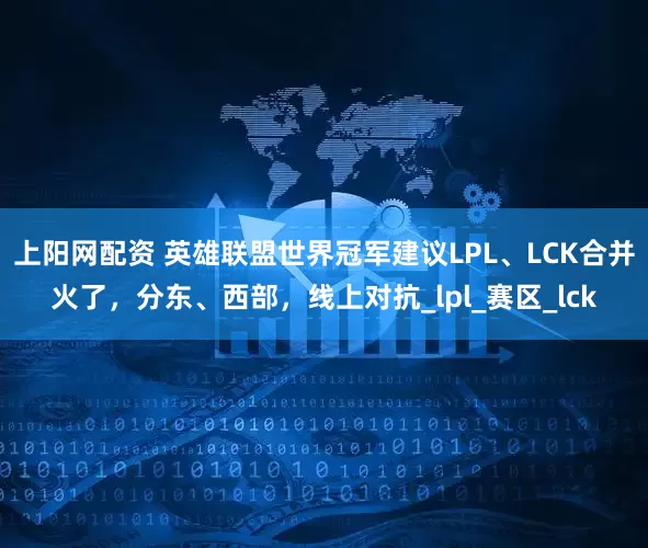 上阳网配资 英雄联盟世界冠军建议LPL、LCK合并火了，分东、西部，线上对抗_lpl_赛区_lck